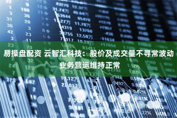 易操盘配资 云智汇科技：股价及成交量不寻常波动 业务营运维持正常