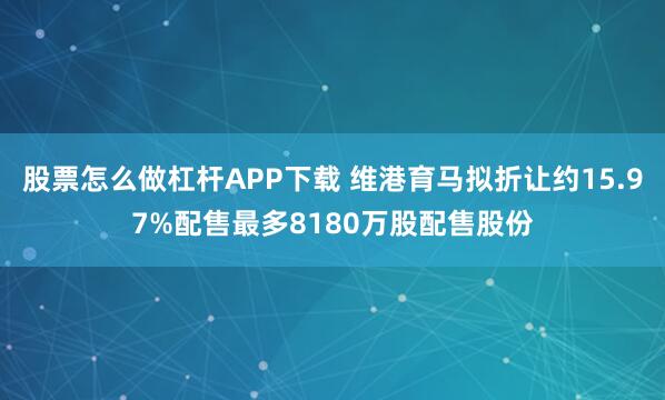 股票怎么做杠杆APP下载 维港育马拟折让约15.97%配售最多8180万股配售股份