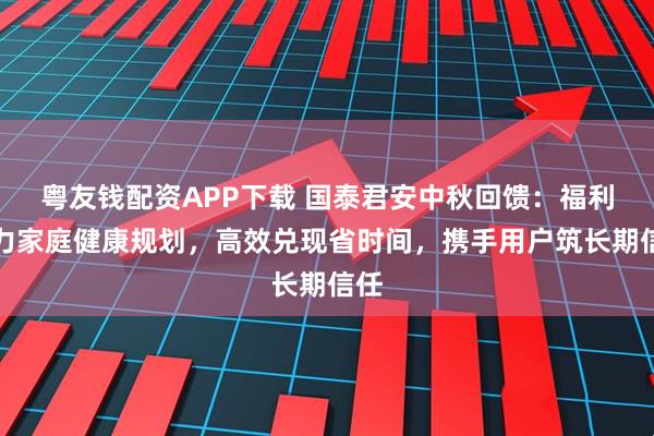 粤友钱配资APP下载 国泰君安中秋回馈：福利助力家庭健康规划，高效兑现省时间，携手用户筑长期信任