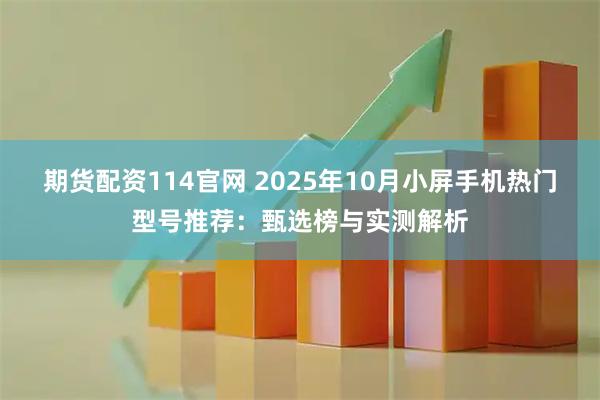 期货配资114官网 2025年10月小屏手机热门型号推荐：甄选榜与实测解析