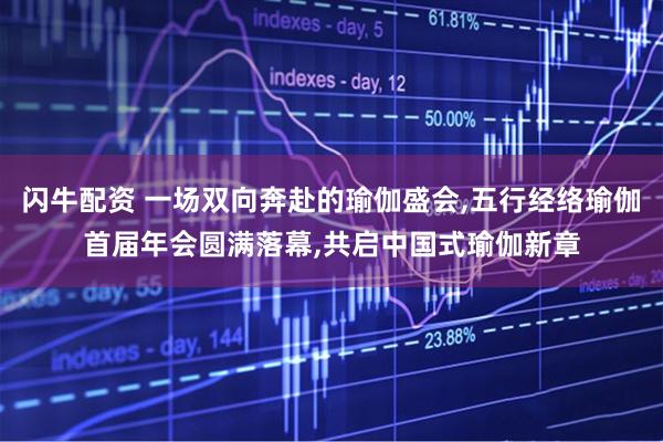 闪牛配资 一场双向奔赴的瑜伽盛会,五行经络瑜伽首届年会圆满落幕,共启中国式瑜伽新章