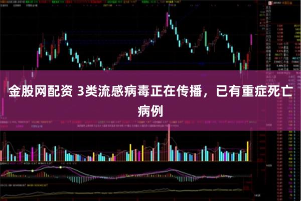 金股网配资 3类流感病毒正在传播，已有重症死亡病例