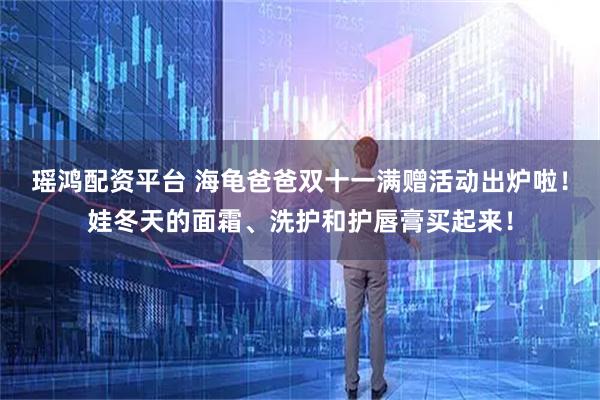 瑶鸿配资平台 海龟爸爸双十一满赠活动出炉啦!娃冬天的面霜、洗护和护唇膏买起来!