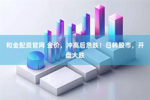 和金配资官网 金价，冲高后急跌！日韩股市，开盘大跌