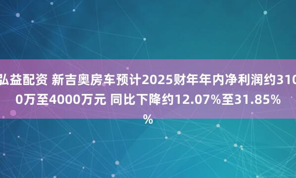 弘益配资 新吉奥房车预计2025财年年内净利润约3100万至4000万元 同比下降约12.07%至31.85%