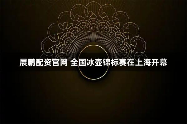 展鹏配资官网 全国冰壶锦标赛在上海开幕