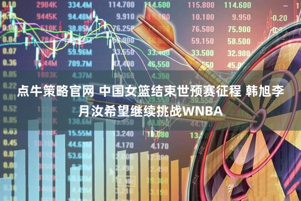 点牛策略官网 中国女篮结束世预赛征程 韩旭李月汝希望继续挑战WNBA