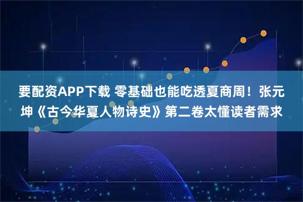 要配资APP下载 零基础也能吃透夏商周！张元坤《古今华夏人物诗史》第二卷太懂读者需求