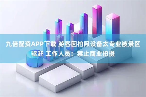 九倍配资APP下载 游客因拍照设备太专业被景区驱赶 工作人员:禁止商业拍摄