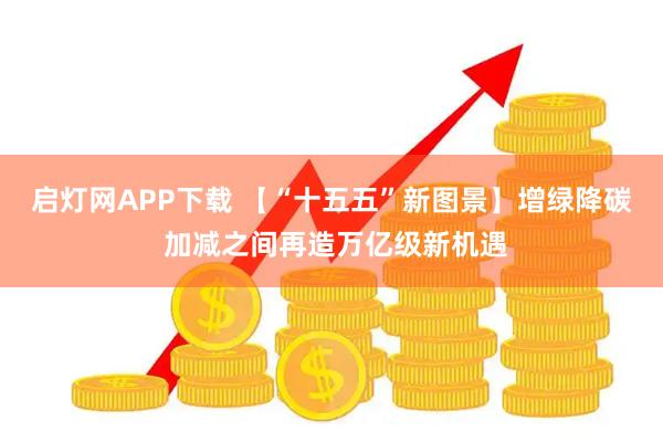 启灯网APP下载 【“十五五”新图景】增绿降碳 加减之间再造万亿级新机遇