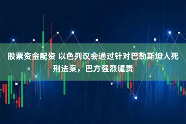 股票资金配资 以色列议会通过针对巴勒斯坦人死刑法案,巴方强烈谴责