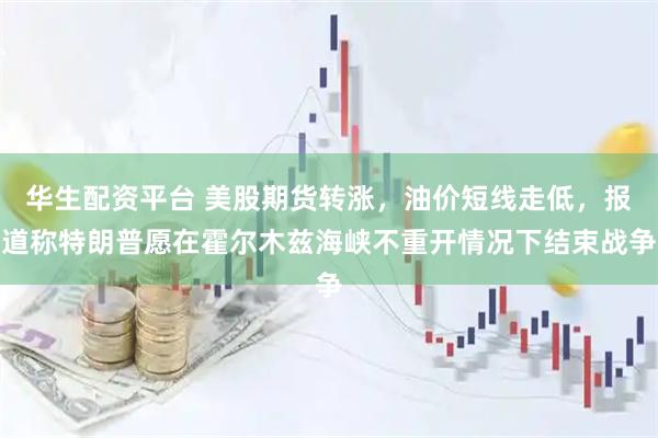 华生配资平台 美股期货转涨，油价短线走低，报道称特朗普愿在霍尔木兹海峡不重开情况下结束战争