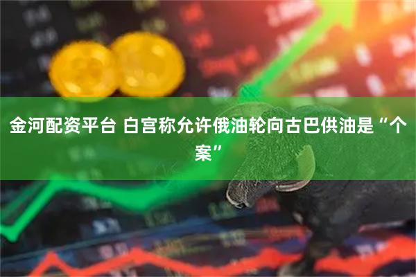 金河配资平台 白宫称允许俄油轮向古巴供油是“个案”