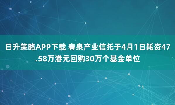 日升策略APP下载 春泉产业信托于4月1日耗资47.58万港元回购30万个基金单位