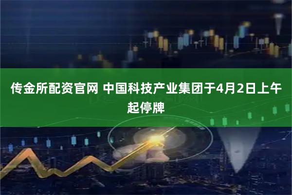 传金所配资官网 中国科技产业集团于4月2日上午起停牌
