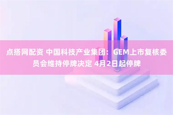 点搭网配资 中国科技产业集团：GEM上市复核委员会维持停牌决定 4月2日起停牌
