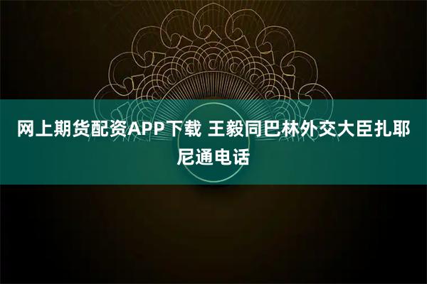 网上期货配资APP下载 王毅同巴林外交大臣扎耶尼通电话