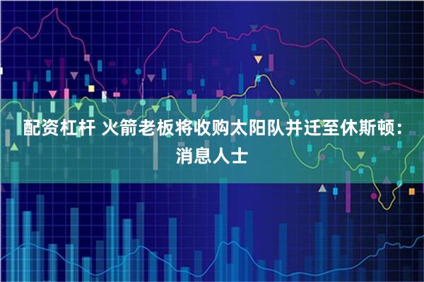 配资杠杆 火箭老板将收购太阳队并迁至休斯顿：消息人士