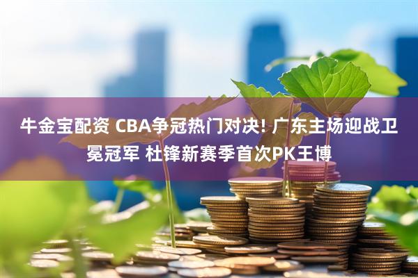 牛金宝配资 CBA争冠热门对决! 广东主场迎战卫冕冠军 杜锋新赛季首次PK王博