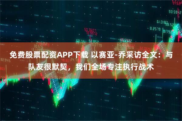 免费股票配资APP下载 以赛亚-乔采访全文:与队友很默契,我们全场专注执行战术