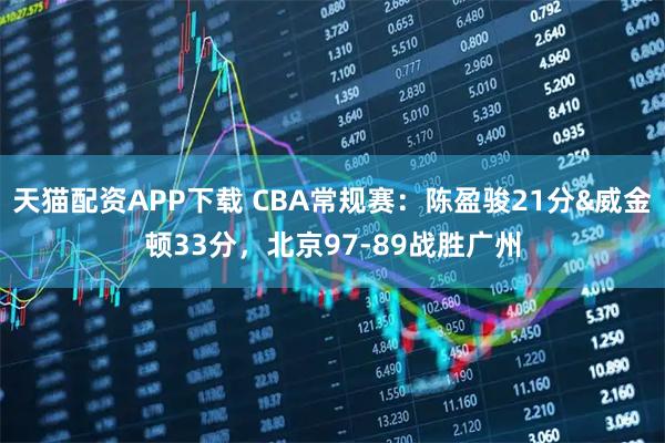 天猫配资APP下载 CBA常规赛：陈盈骏21分&威金顿33分，北京97-89战胜广州
