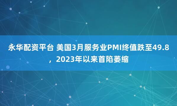 永华配资平台 美国3月服务业PMI终值跌至49.8，2023年以来首陷萎缩