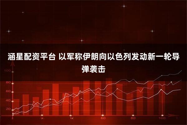 涵星配资平台 以军称伊朗向以色列发动新一轮导弹袭击