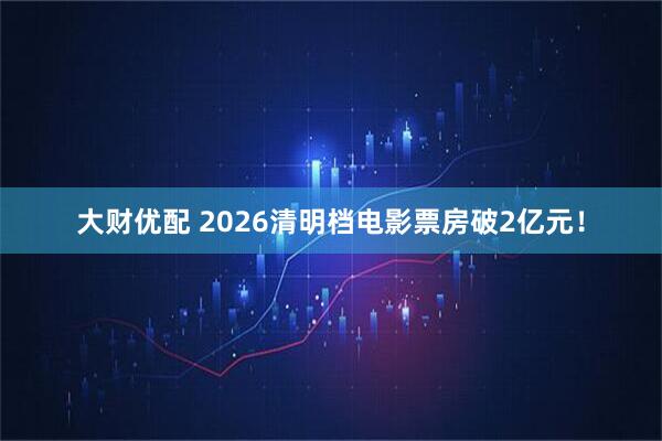 大财优配 2026清明档电影票房破2亿元！