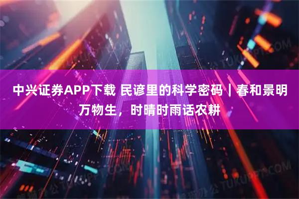 中兴证券APP下载 民谚里的科学密码｜春和景明万物生，时晴时雨话农耕
