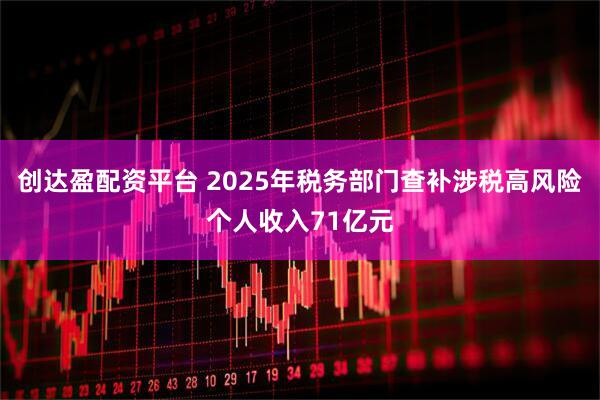 创达盈配资平台 2025年税务部门查补涉税高风险个人收入71亿元