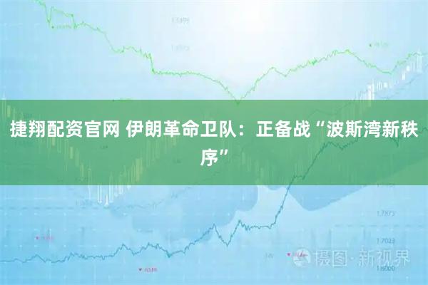 捷翔配资官网 伊朗革命卫队：正备战“波斯湾新秩序”