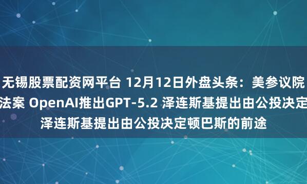 无锡股票配资网平台 12月12日外盘头条：美参议院否决两项医保法案 OpenAI推出GPT-5.2 泽连斯基提出由公投决定顿巴斯的前途