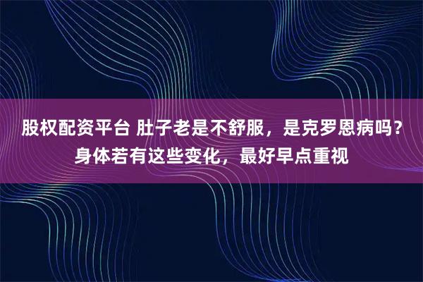 股权配资平台 肚子老是不舒服，是克罗恩病吗？身体若有这些变化，最好早点重视