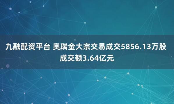 九融配资平台 奥瑞金大宗交易成交5856.13万股 成交额3.64亿元