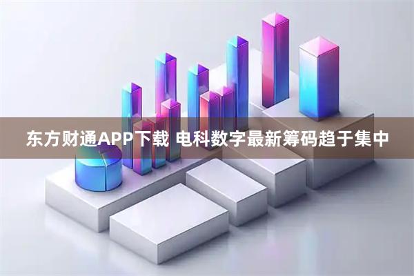 东方财通APP下载 电科数字最新筹码趋于集中