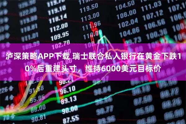 泸深策略APP下载 瑞士联合私人银行在黄金下跌10%后重建头寸，维持6000美元目标价