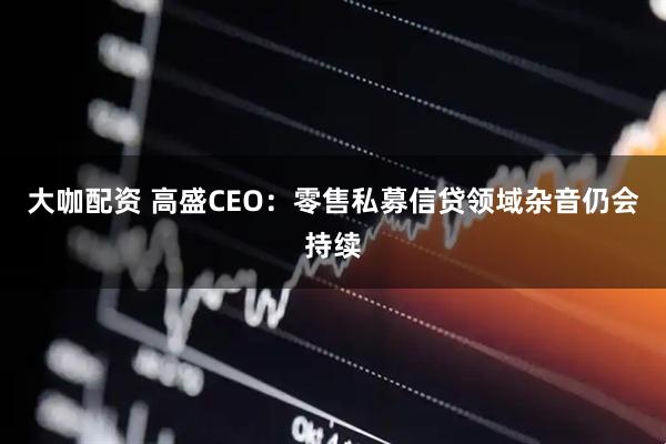 大咖配资 高盛CEO：零售私募信贷领域杂音仍会持续