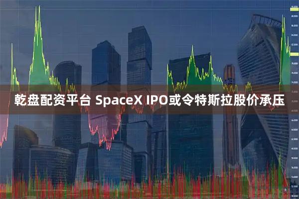 乾盘配资平台 SpaceX IPO或令特斯拉股价承压