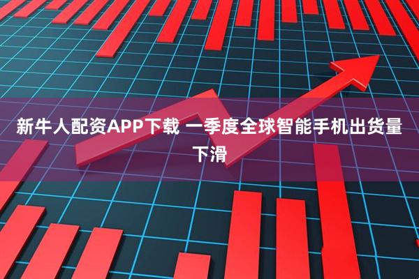 新牛人配资APP下载 一季度全球智能手机出货量下滑