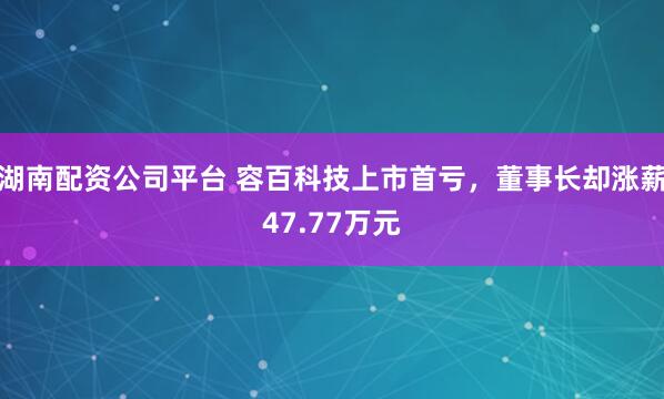 湖南配资公司平台 容百科技上市首亏，董事长却涨薪47.77万元