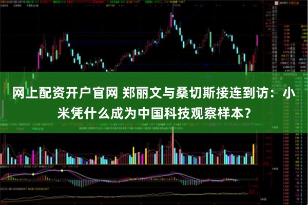 网上配资开户官网 郑丽文与桑切斯接连到访：小米凭什么成为中国科技观察样本？