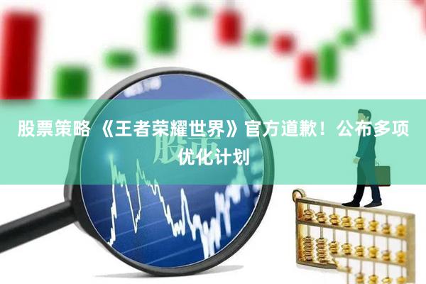 股票策略 《王者荣耀世界》官方道歉！公布多项优化计划