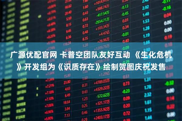 广源优配官网 卡普空团队友好互动 《生化危机》开发组为《识质存在》绘制贺图庆祝发售