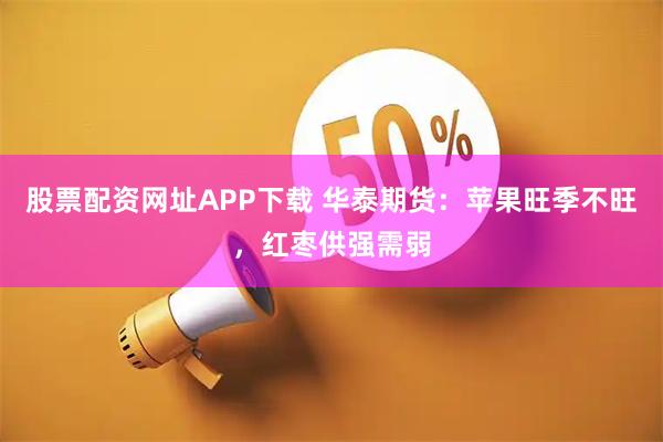 股票配资网址APP下载 华泰期货：苹果旺季不旺，红枣供强需弱