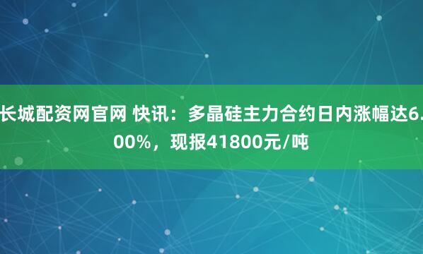 长城配资网官网 快讯：多晶硅主力合约日内涨幅达6.00%，现报41800元/吨