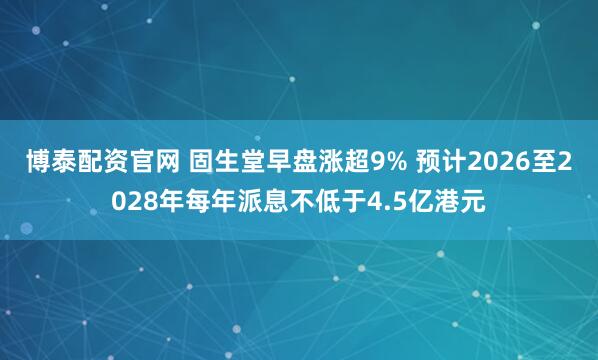 博泰配资官网 固生堂早盘涨超9% 预计2026至2028年每年派息不低于4.5亿港元