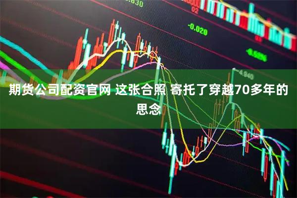 期货公司配资官网 这张合照 寄托了穿越70多年的思念
