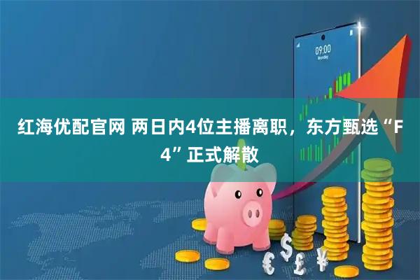 红海优配官网 两日内4位主播离职，东方甄选“F4”正式解散