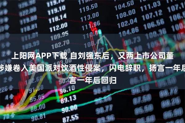 上阳网APP下载 自刘强东后，又两上市公司董事长涉嫌卷入美国派对饮酒性侵案，闪电辞职，扬言一年后回归