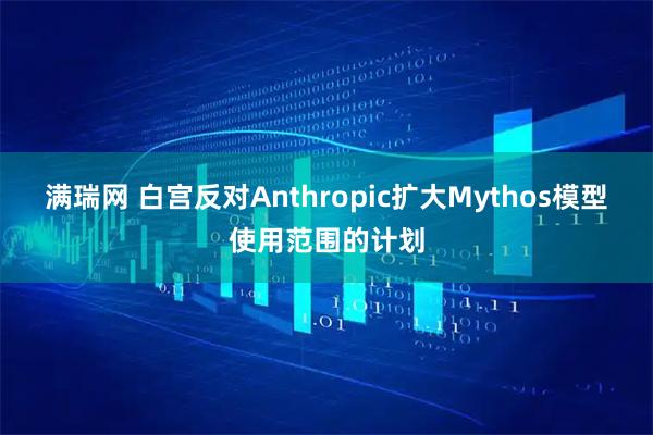 满瑞网 白宫反对Anthropic扩大Mythos模型使用范围的计划